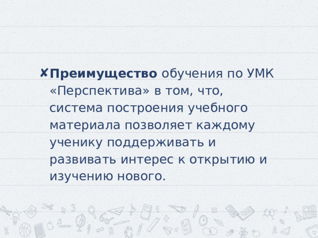 Преимущество обучения по УМК «Перспектива» в том, что, система построения учебного материала позволяет каждому ученику поддерживать и развивать интерес к открытию и изучению нового. 