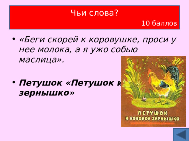 Чьи слова?   10 баллов «Беги скорей к коровушке, проси у нее молока, а я ужо собью маслица». Петушок «Петушок и бобовое зернышко» 