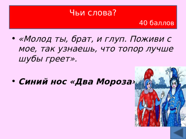 Чьи слова?   40 баллов «Молод ты, брат, и глуп. Поживи с мое, так узнаешь, что топор лучше шубы греет». Синий нос «Два Мороза» 