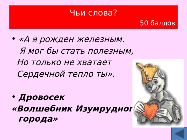 Чьи слова?   50 баллов «А я рожден железным.  Я мог бы стать полезным,  Но только не хватает  Сердечной тепло ты». Дровосек «Волшебник Изумрудного города» 