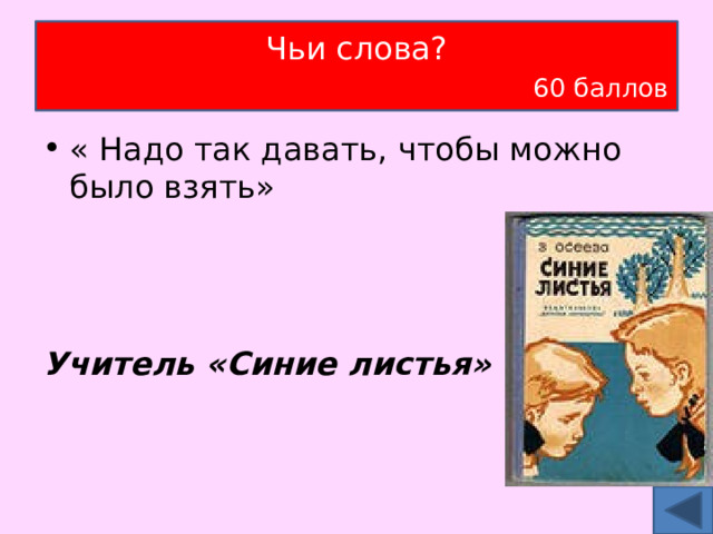 Чьи слова?   60 баллов « Надо так давать, чтобы можно было взять»    Учитель «Синие листья» 
