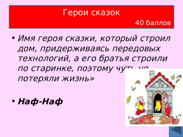 Герои сказок   40 баллов Имя героя сказки, который строил дом, придерживаясь передовых технологий, а его братья строили по старинке, поэтому чуть не потеряли жизнь»  Наф-Наф   