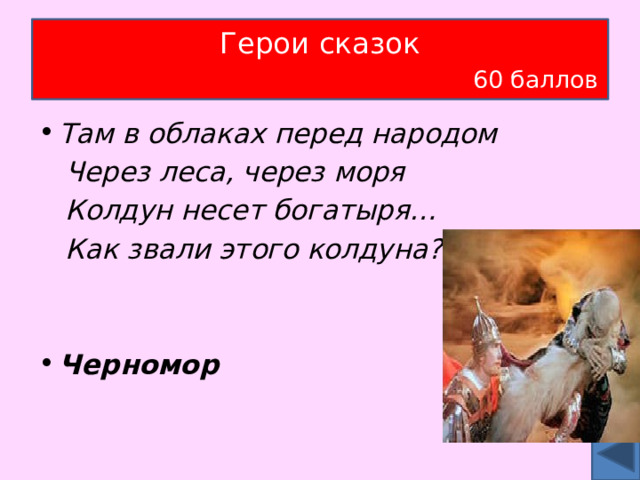 Герои сказок   60 баллов Там в облаках перед народом  Через леса, через моря  Колдун несет богатыря…  Как звали этого колдуна?   Черномор   