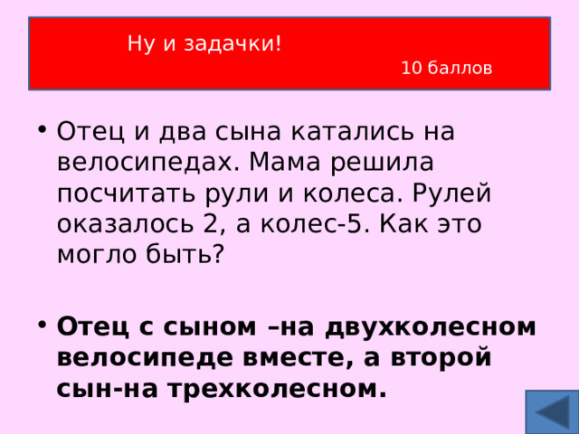 Ну и задачки!   10 баллов Отец и два сына катались на велосипедах. Мама решила посчитать рули и колеса. Рулей оказалось 2, а колес-5. Как это могло быть?  Отец с сыном –на двухколесном велосипеде вместе, а второй сын-на трехколесном. 