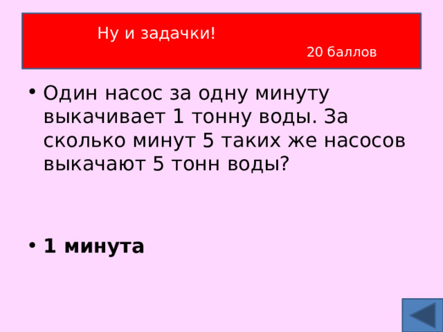Ну и задачки!   20 баллов Один насос за одну минуту выкачивает 1 тонну воды. За сколько минут 5 таких же насосов выкачают 5 тонн воды?  1 минута 
