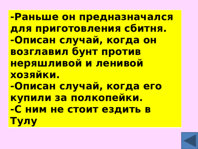-Раньше он предназначался для приготовления сбитня. -Описан случай, когда он возглавил бунт против неряшливой и ленивой хозяйки. -Описан случай, когда его купили за полкопейки. -С ним не стоит ездить в Тулу 