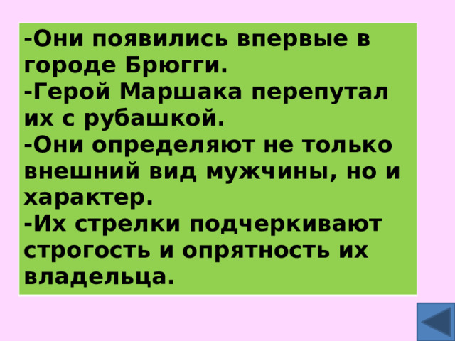 -Они появились впервые в городе Брюгги. -Герой Маршака перепутал их с рубашкой. -Они определяют не только внешний вид мужчины, но и характер. -Их стрелки подчеркивают строгость и опрятность их владельца. 