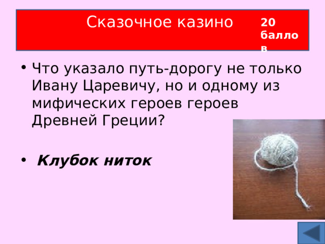 Сказочное казино   20 баллов Что указало путь-дорогу не только Ивану Царевичу, но и одному из мифических героев героев Древней Греции?  Клубок ниток 