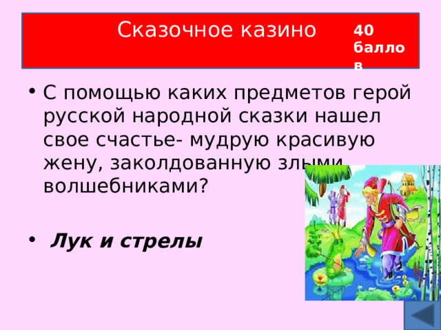 Сказочное казино   40 баллов С помощью каких предметов герой русской народной сказки нашел свое счастье- мудрую красивую жену, заколдованную злыми волшебниками?  Лук и стрелы 