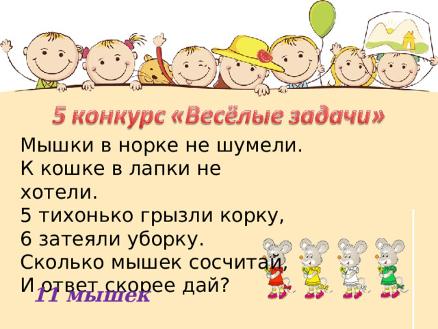 Мышки в норке не шумели. К кошке в лапки не хотели.  5 тихонько грызли корку, 6 затеяли уборку.  Сколько мышек сосчитай, И ответ скорее дай? 11 мышек 