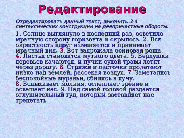 Редактирование  Отредактировать данный текст, заменить 3-4 синтаксических конструкции на деепричастные обороты.   1. Солнце выглянуло в последний раз, осветило мрачную сторону горизонта и скрылось. 2. Вся окрестность вдруг изменяется и принимает мрачный вид. 3. Вот задрожала осиновая роща.  4. Листья становятся мутного цвета. 5. Верхушки деревьев качаются, и пучки сухой травы летят через дорогу. 6. Стрижи и ласточки пролетают низко над землей, рассекая воздух. 7. Заметались беспокойные муравьи, сбились в кучу.  8. Вспыхивает молния, ослепляет зрение и освещает нас. 9. Над самой головой раздается оглушительный гул, который заставляет нас трепетать. 