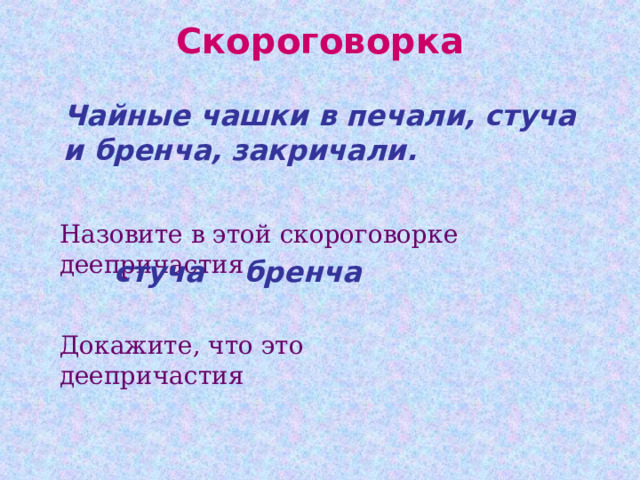Скороговорка  Чайные чашки в печали, стуча и бренча, закричали. Назовите в этой скороговорке деепричастия  стуча бренча Докажите, что это деепричастия 