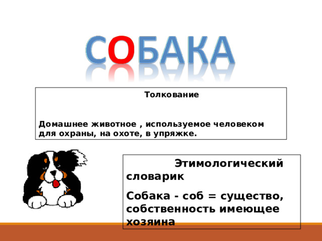  Толкование  Домашнее животное , используемое человеком для охраны, на охоте, в упряжке.  Этимологический словарик Собака - соб = существо, собственность имеющее хозяина 