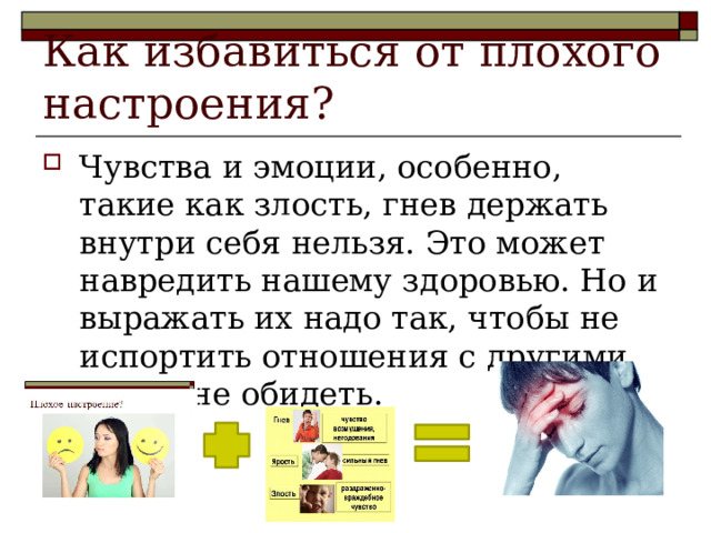 Как избавиться от плохого настроения? Чувства и эмоции, особенно, такие как злость, гнев держать внутри себя нельзя. Это может навредить нашему здоровью. Но и выражать их надо так, чтобы не испортить отношения с другими, чтобы не обидеть. 