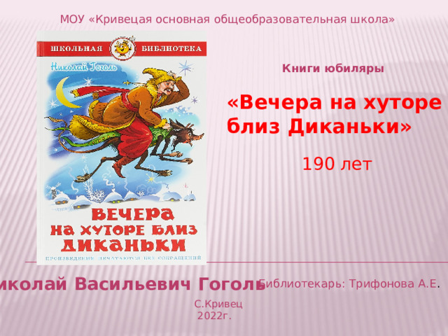 МОУ «Кривецая основная общеобразовательная школа» Книги юбиляры «Вечера на хуторе близ Диканьки»  190 лет Николай Васильевич Гоголь Библиотекарь: Трифонова А.Е . С.Кривец  2022г. 