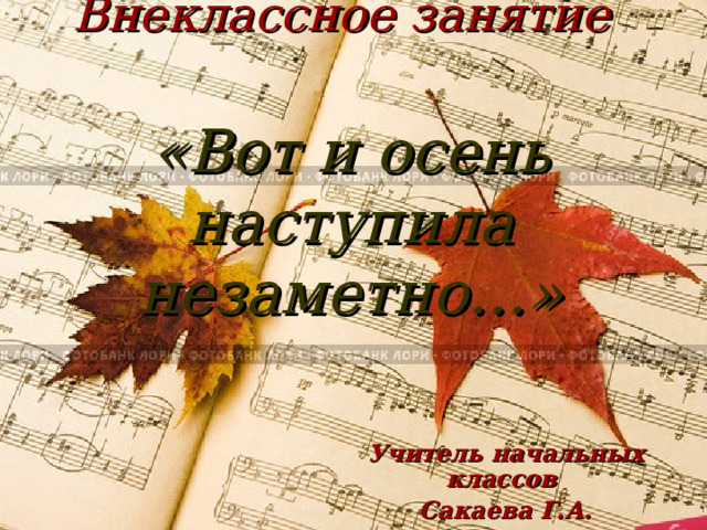 Внеклассное занятие    «Вот и осень наступила незаметно…» Учитель начальных классов Сакаева Г.А. Учитель музыки Фазульянова К.Д. 