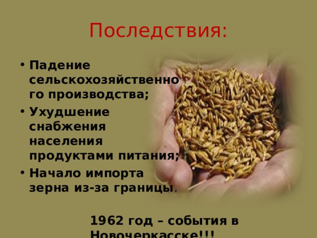Последствия: Падение сельскохозяйственного производства; Ухудшение снабжения населения продуктами питания; Начало импорта зерна из-за границы 1962 год – события в Новочеркасске!!! 