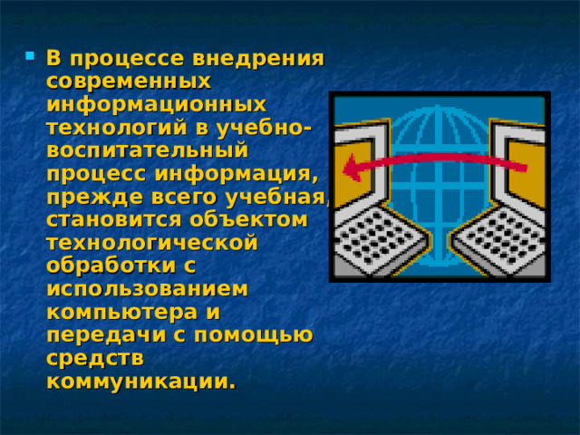 В процессе внедрения современных информационных технологий в учебно-воспитательный процесс информация, прежде всего учебная, становится объектом технологической обработки с использованием компьютера и передачи с помощью средств коммуникации.  