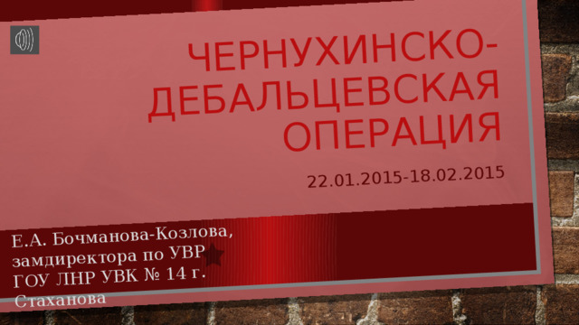 ЧЕРНУХИНСКО-ДЕБАЛЬЦЕВСКАЯ ОПЕРАЦИЯ 22.01.2015-18.02.2015 Е.А. Бочманова-Козлова, замдиректора по УВР ГОУ ЛНР УВК № 14 г. Стаханова 
