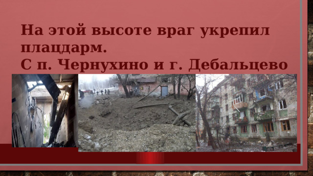 На этой высоте враг укрепил плацдарм. С п. Чернухино и г. Дебальцево вёл хаотичные обстрелы по ЛНР и ДНР. 