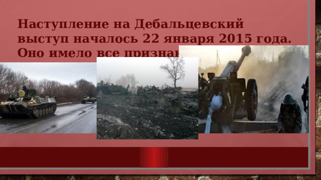 Наступление на Дебальцевский выступ началось 22 января 2015 года. Оно имело все признаки фронтовой операции. 