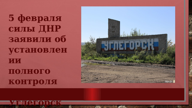 5 февраля силы ДНР заявили об установлении полного контроля над Углегорском. 