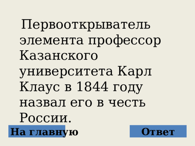  Первооткрыватель элемента профессор Казанского университета Карл Клаус в 1844 году назвал его в честь России. На главную Ответ 