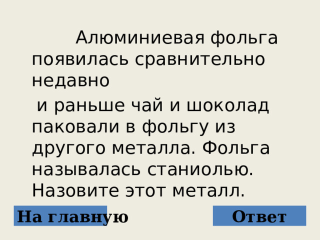  Алюминиевая фольга появилась сравнительно недавно  и раньше чай и шоколад паковали в фольгу из другого металла. Фольга называлась станиолью. Назовите этот металл. На главную Ответ 