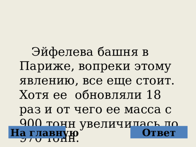   Эйфелева башня в Париже, вопреки этому явлению, все еще стоит. Хотя ее обновляли 18 раз и от чего ее масса с 900 тонн увеличилась до 970 тонн. На главную Ответ 