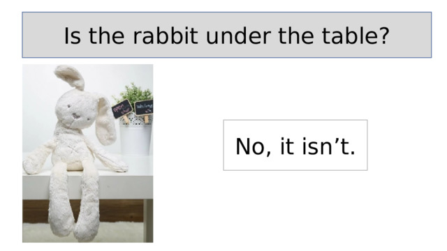 Is the rabbit under the table? No, it isn’t. 
