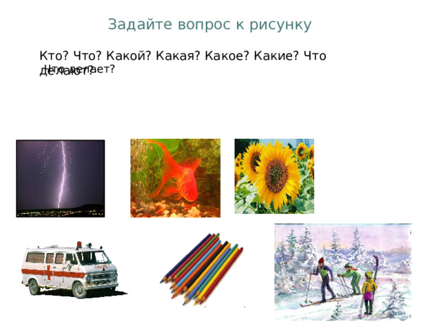 Задайте вопрос к рисунку Кто? Что? Какой? Какая? Какое? Какие? Что делают? Что делает? 
