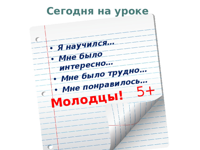 Я научился… Мне было интересно… Мне было трудно… Мне понравилось… Молодцы! 5+ Сегодня на уроке 