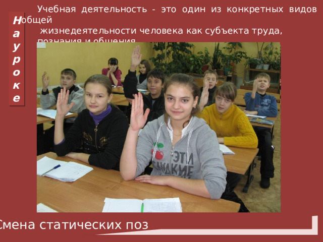 Учебная деятельность - это один из конкретных видов общей  жизнедеятельности человека как субъекта труда, познания и общения. На уроке Смена статических поз 