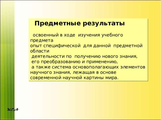  Предметные результаты   освоенный в ходе изучения учебного предмета опыт специфической для данной предметной области  деятельности по получению нового знания,  его преобразованию и применению,  а также система основополагающих элементов научного знания, лежащая в основе современной научной картины мира. 