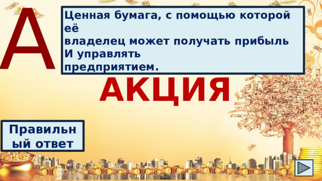 А Ценная бумага, с помощью которой её владелец может получать прибыль И управлять предприятием. АКЦИЯ Правильный ответ 
