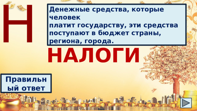 Н Денежные средства, которые человек платит государству, эти средства поступают в бюджет страны, региона, города. НАЛОГИ Правильный ответ 