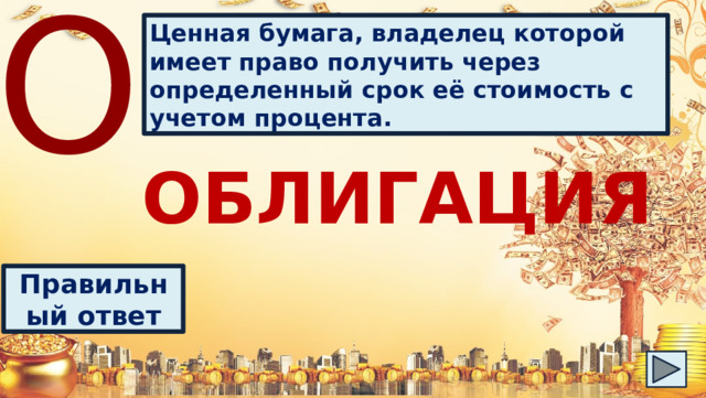 О Ценная бумага, владелец которой имеет право получить через определенный срок её стоимость с учетом процента. ОБЛИГАЦИЯ Правильный ответ 