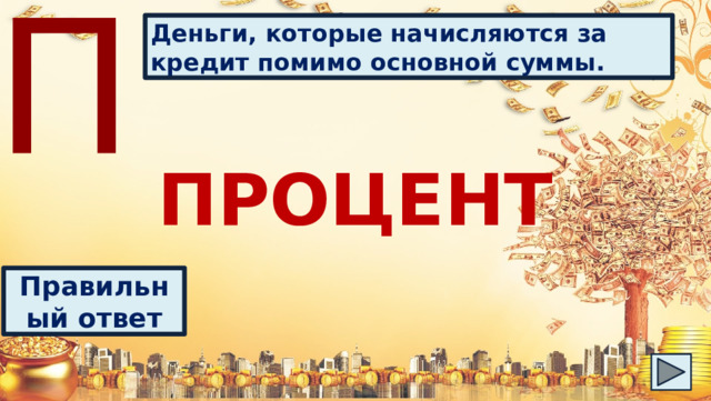 П Деньги, которые начисляются за кредит помимо основной суммы. ПРОЦЕНТ Правильный ответ 