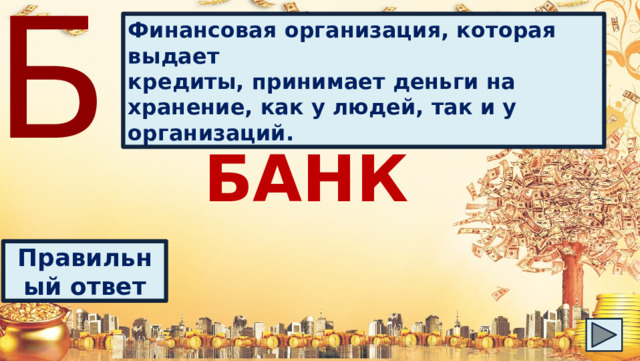 Б Финансовая организация, которая выдает кредиты, принимает деньги на хранение, как у людей, так и у организаций. БАНК Правильный ответ 