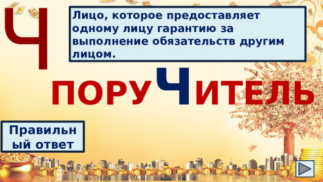 Ч Лицо, которое предоставляет одному лицу гарантию за выполнение обязательств другим лицом. ПОРУ Ч ИТЕЛЬ Правильный ответ 