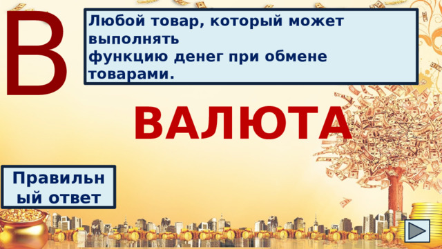В Любой товар, который может выполнять функцию денег при обмене товарами. ВАЛЮТА Правильный ответ 