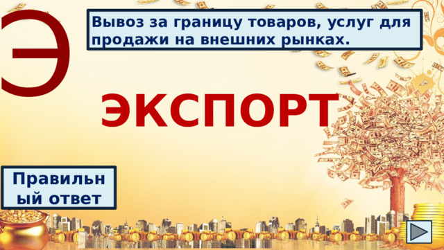 Э Вывоз за границу товаров, услуг для продажи на внешних рынках. ЭКСПОРТ Правильный ответ 