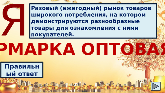 Я Разовый (ежегодный) рынок товаров широкого потребления, на котором демонстрируются разнообразные товары для ознакомления с ними покупателей. ЯРМАРКА ОПТОВАЯ Правильный ответ 