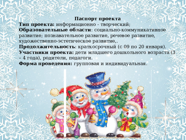 Паспорт проекта Тип проекта:   информационно - творческий; Образовательные области : социально-коммуникативное развитие; познавательное развитие,  речевое развитие, художественно-эстетическое развитие,. Продолжительность : краткосрочный (с 09 по 20 января). Участники проекта:  дети младшего дошкольного возраста (3 – 4 года), родители, педагоги. Форма проведения: групповая и индивидуальная. 
