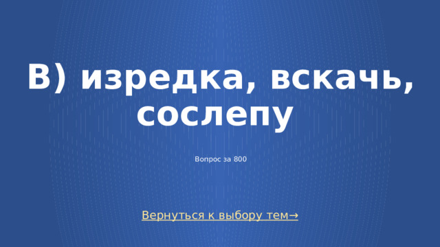 В) изредка, вскачь, сослепу   Вопрос за 800 Вернуться к выбору тем→  