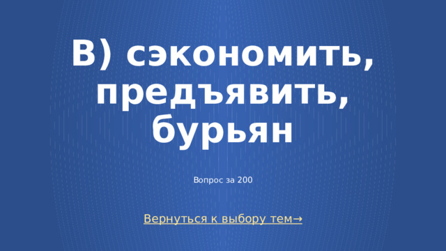 В) сэкономить, предъявить, бурьян   Вопрос за 200 Вернуться к выбору тем→  