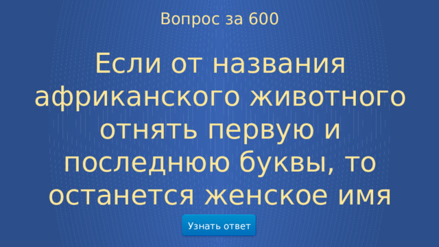 Вопрос за 600 Если от названия африканского животного отнять первую и последнюю буквы, то останется женское имя Узнать ответ  