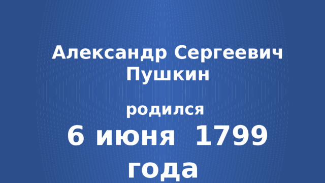 Александр Сергеевич Пушкин  родился  6 июня   1799  года  