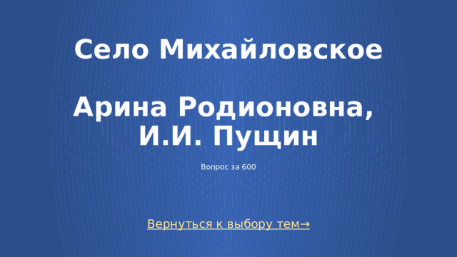 Село Михайловское   Арина Родионовна,  И.И. Пущин    Вопрос за 600 Вернуться к выбору тем→  