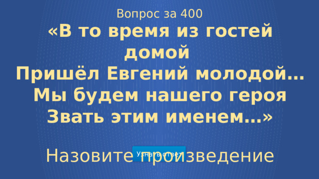 Вопрос за 400 «В то время из гостей домой Пришёл Евгений молодой… Мы будем нашего героя Звать этим именем…» Назовите произведение Узнать ответ  